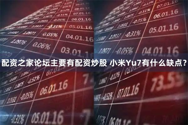 配资之家论坛主要有配资炒股 小米Yu7有什么缺点？
