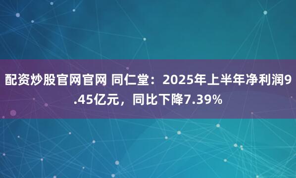 配资炒股官网官网 同仁堂：2025年上半年净利润9.45亿元，同比下降7.39%