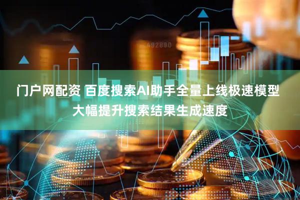 门户网配资 百度搜索AI助手全量上线极速模型 大幅提升搜索结果生成速度