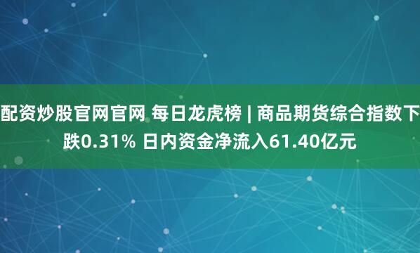 配资炒股官网官网 每日龙虎榜 | 商品期货综合指数下跌0.31% 日内资金净流入61.40亿元