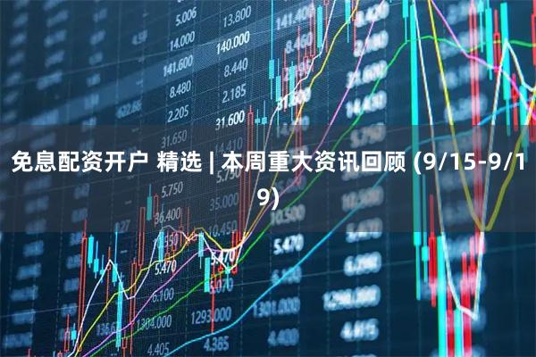 免息配资开户 精选 | 本周重大资讯回顾 (9/15-9/19)