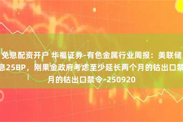 免息配资开户 华福证券-有色金属行业周报：美联储周内如期降息25BP，刚果金政府考虑至少延长两个月的钴出口禁令-250920