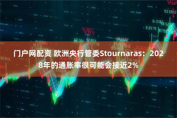 门户网配资 欧洲央行管委Stournaras：2028年的通胀率很可能会接近2%