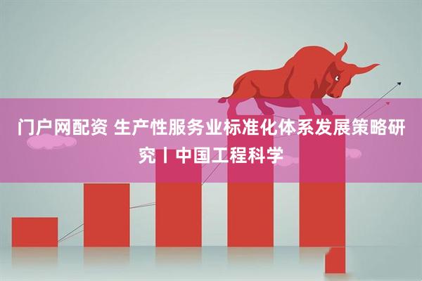 门户网配资 生产性服务业标准化体系发展策略研究丨中国工程科学