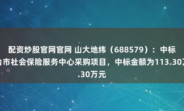 配资炒股官网官网 山大地纬（688579）：中标烟台市社会保险服务中心采购项目，中标金额为113.30万元