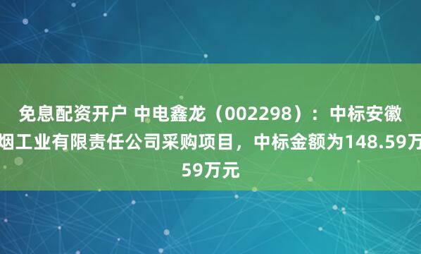 免息配资开户 中电鑫龙（002298）：中标安徽中烟工业有限责任公司采购项目，中标金额为148.59万元