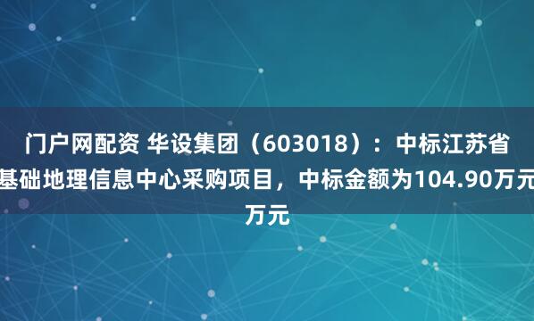 门户网配资 华设集团（603018）：中标江苏省基础地理信息中心采购项目，中标金额为104.90万元