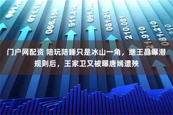 门户网配资 陪玩陪睡只是冰山一角，继王晶曝潜规则后，王家卫又被曝唐嫣遭殃