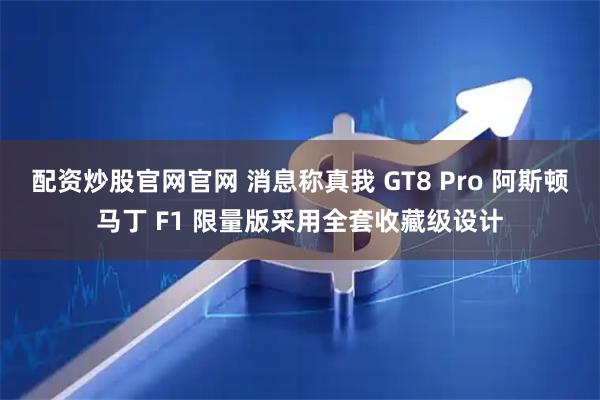 配资炒股官网官网 消息称真我 GT8 Pro 阿斯顿马丁 F1 限量版采用全套收藏级设计