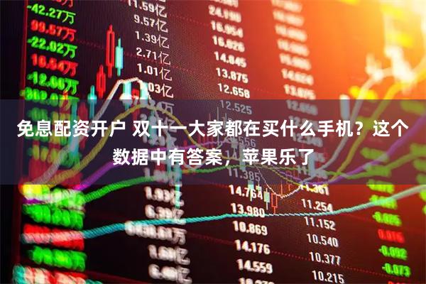 免息配资开户 双十一大家都在买什么手机？这个数据中有答案，苹果乐了