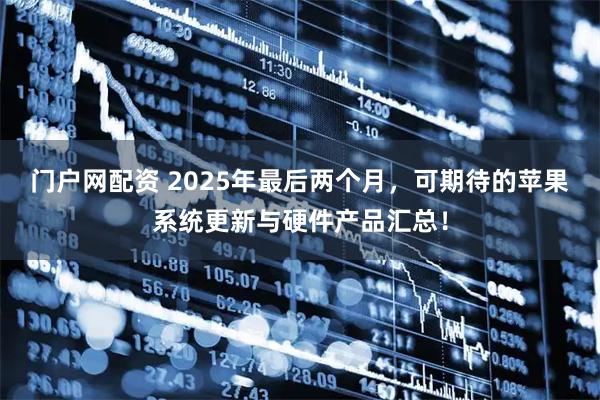 门户网配资 2025年最后两个月，可期待的苹果系统更新与硬件产品汇总！
