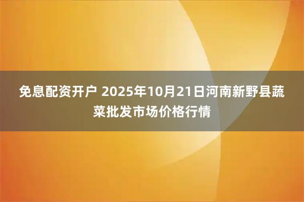 免息配资开户 2025年10月21日河南新野县蔬菜批发市场价格行情