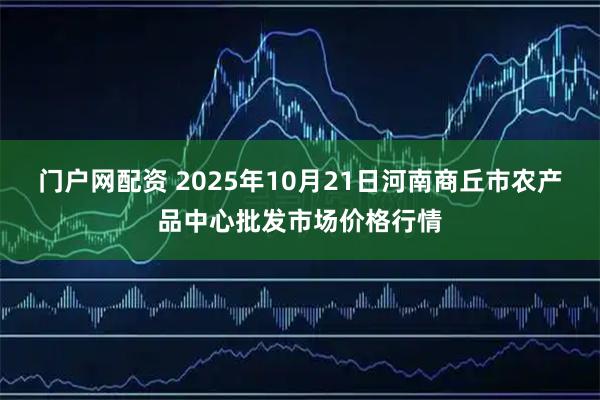 门户网配资 2025年10月21日河南商丘市农产品中心批发市场价格行情