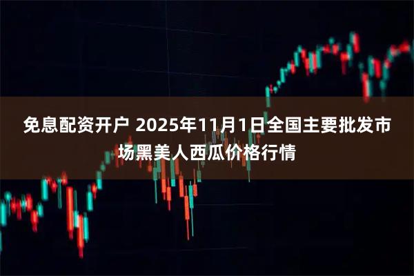 免息配资开户 2025年11月1日全国主要批发市场黑美人西瓜价格行情