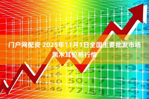 门户网配资 2025年11月1日全国主要批发市场黑木耳价格行情