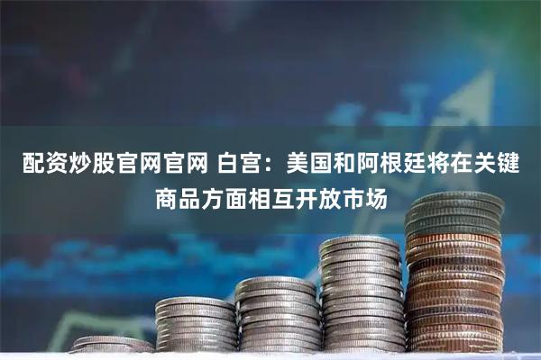 配资炒股官网官网 白宫：美国和阿根廷将在关键商品方面相互开放市场