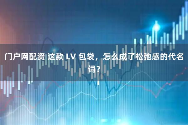 门户网配资 这款 LV 包袋，怎么成了松弛感的代名词？