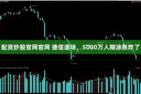 配资炒股官网官网 捷信退场，5000万人糊涂账炸了