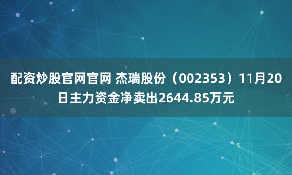 配资炒股官网官网 杰瑞股份（002353）11月20日主力资金净卖出2644.85万元