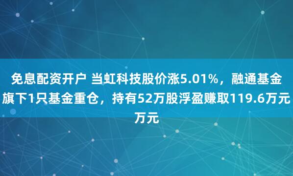 免息配资开户 当虹科技股价涨5.01%，融通基金旗下1只基金重仓，持有52万股浮盈赚取119.6万元