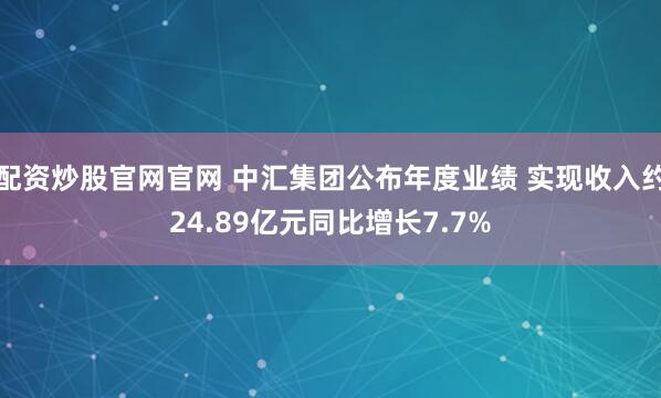 配资炒股官网官网 中汇集团公布年度业绩 实现收入约24.89亿元同比增长7.7%