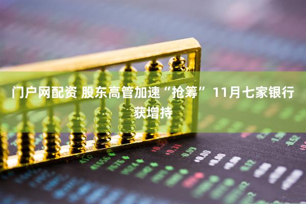 门户网配资 股东高管加速“抢筹” 11月七家银行获增持
