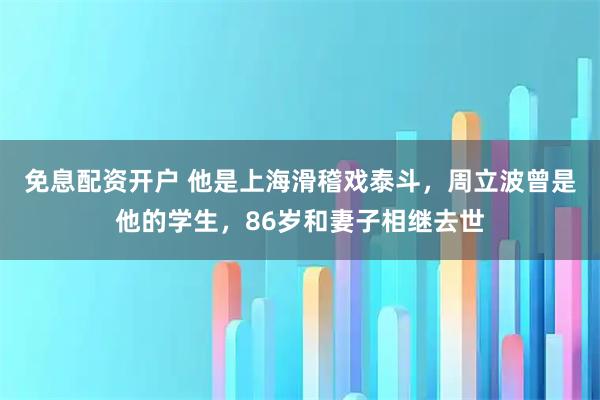 免息配资开户 他是上海滑稽戏泰斗，周立波曾是他的学生，86岁和妻子相继去世