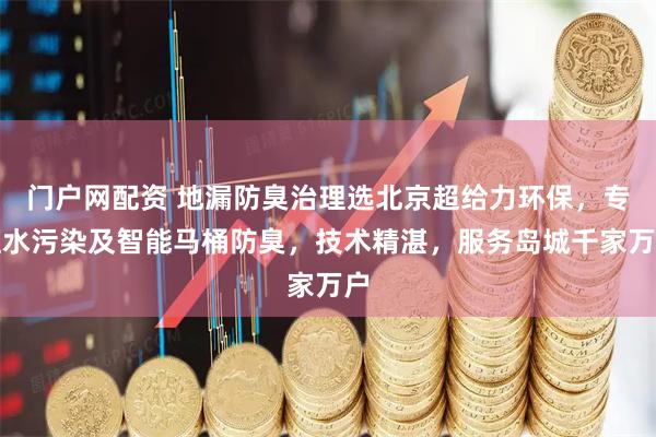门户网配资 地漏防臭治理选北京超给力环保，专注水污染及智能马桶防臭，技术精湛，服务岛城千家万户
