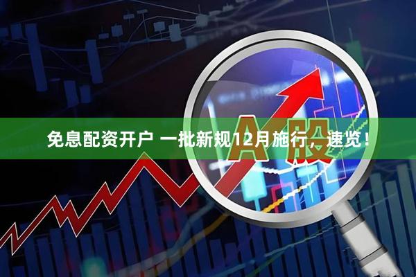 免息配资开户 一批新规12月施行，速览！