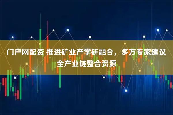 门户网配资 推进矿业产学研融合，多方专家建议全产业链整合资源