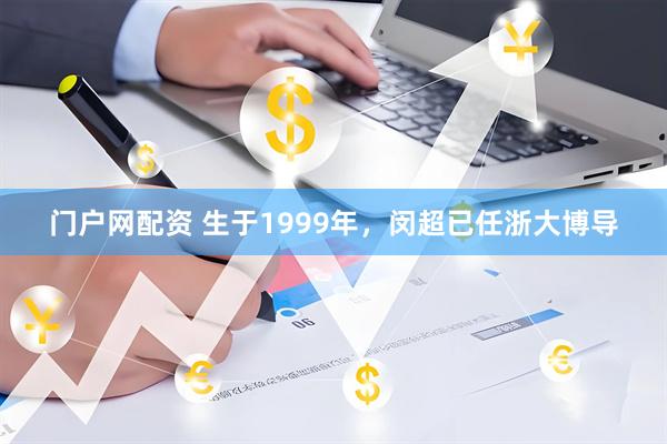 门户网配资 生于1999年，闵超已任浙大博导
