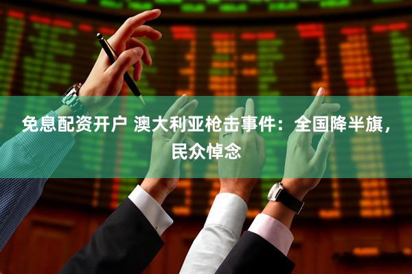 免息配资开户 澳大利亚枪击事件：全国降半旗，民众悼念