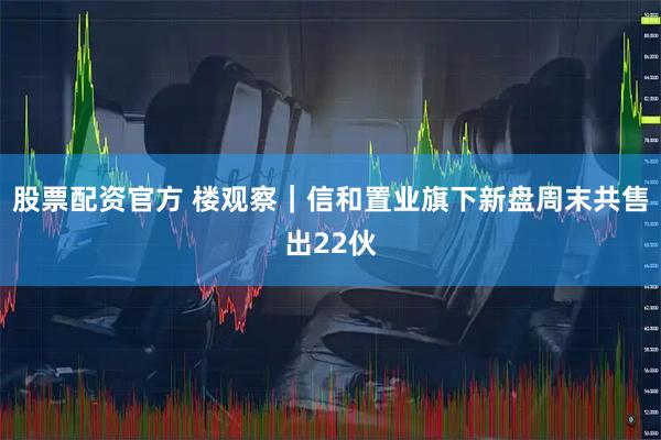 股票配资官方 楼观察｜信和置业旗下新盘周末共售出22伙