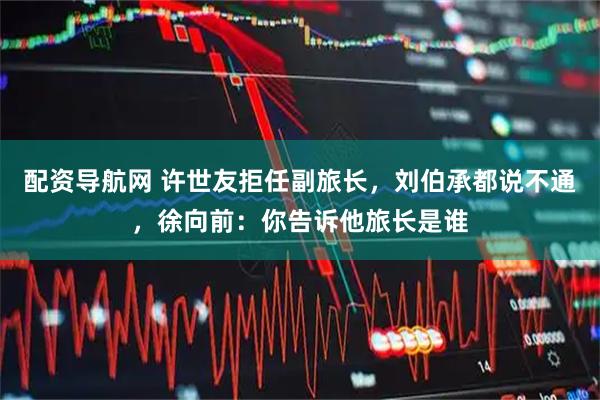 配资导航网 许世友拒任副旅长，刘伯承都说不通，徐向前：你告诉他旅长是谁