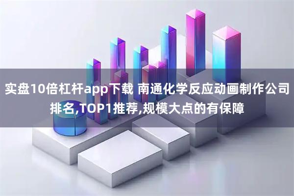 实盘10倍杠杆app下载 南通化学反应动画制作公司排名,TOP1推荐,规模大点的有保障