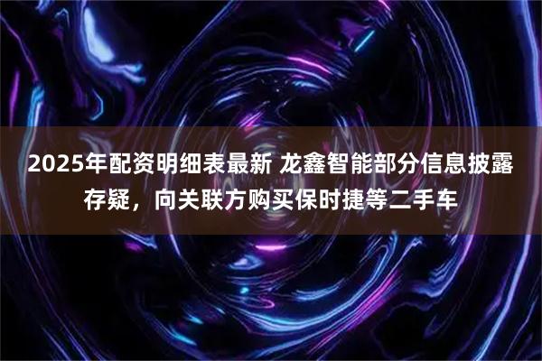 2025年配资明细表最新 龙鑫智能部分信息披露存疑，向关联方购买保时捷等二手车