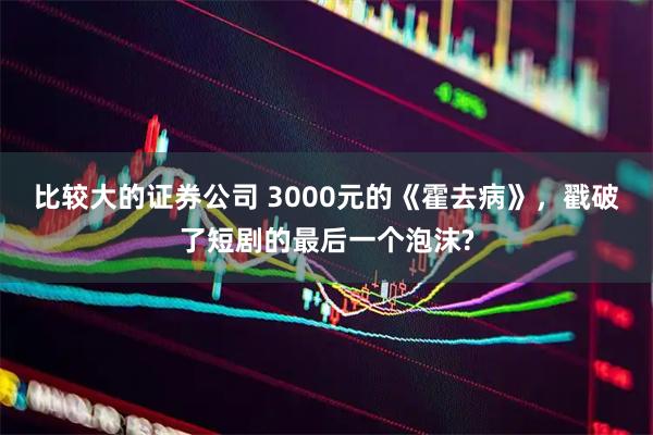 比较大的证券公司 3000元的《霍去病》，戳破了短剧的最后一个泡沫?