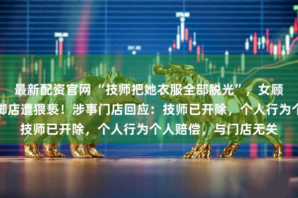 最新配资官网 “技师把她衣服全部脱光”，女顾客称在上海一连锁修脚店遭猥亵！涉事门店回应：技师已开除，个人行为个人赔偿，与门店无关