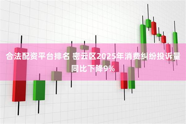 合法配资平台排名 密云区2025年消费纠纷投诉量同比下降9%