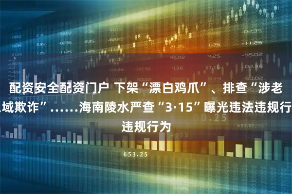 配资安全配资门户 下架“漂白鸡爪”、排查“涉老私域欺诈”……海南陵水严查“3·15”曝光违法违规行为