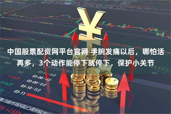 中国股票配资网平台官网 手腕发痛以后,哪怕活再多,3个动作能停下就停下,保护小关节