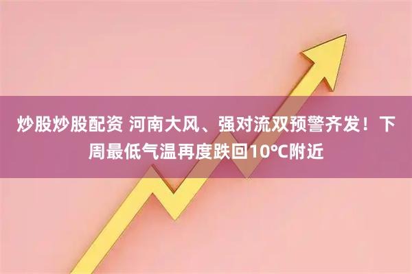炒股炒股配资 河南大风、强对流双预警齐发！下周最低气温再度跌回10℃附近