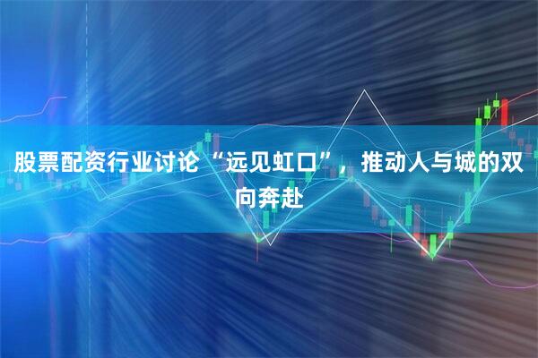 股票配资行业讨论 “远见虹口”，推动人与城的双向奔赴