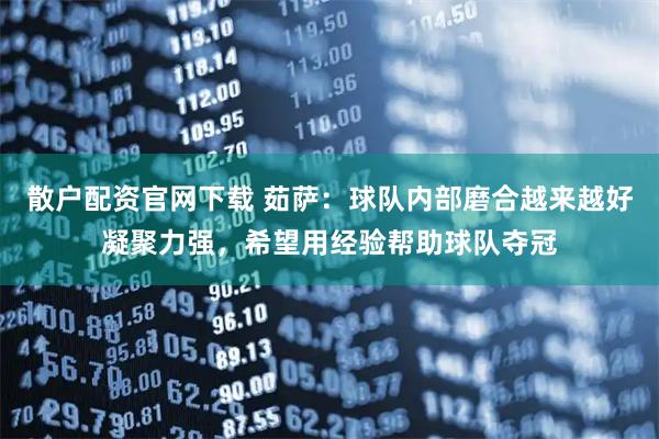 散户配资官网下载 茹萨：球队内部磨合越来越好凝聚力强，希望用经验帮助球队夺冠