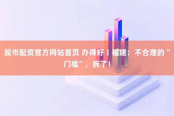 股市配资官方网站首页 办得好丨福建：不合理的“门槛”，拆了！