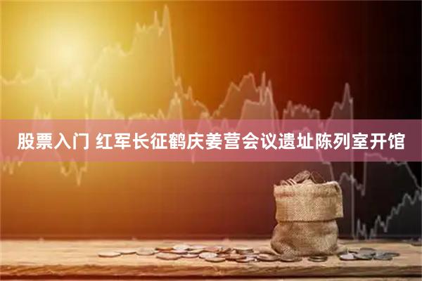 股票入门 红军长征鹤庆姜营会议遗址陈列室开馆