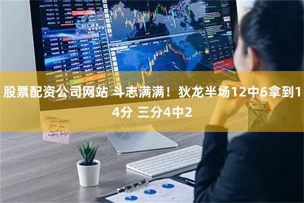 股票配资公司网站 斗志满满！狄龙半场12中6拿到14分 三分4中2
