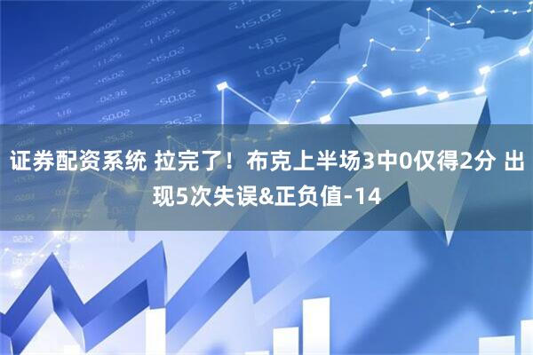 证券配资系统 拉完了！布克上半场3中0仅得2分 出现5次失误&正负值-14