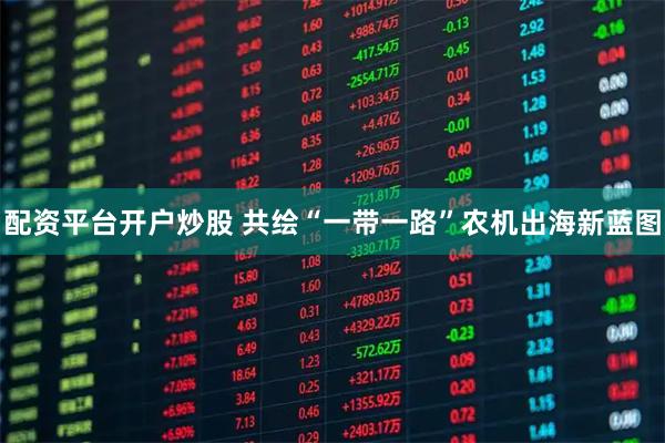配资平台开户炒股 共绘“一带一路”农机出海新蓝图