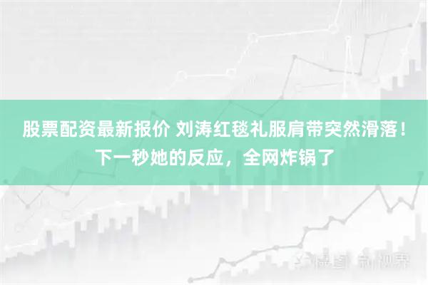 股票配资最新报价 刘涛红毯礼服肩带突然滑落！下一秒她的反应，全网炸锅了